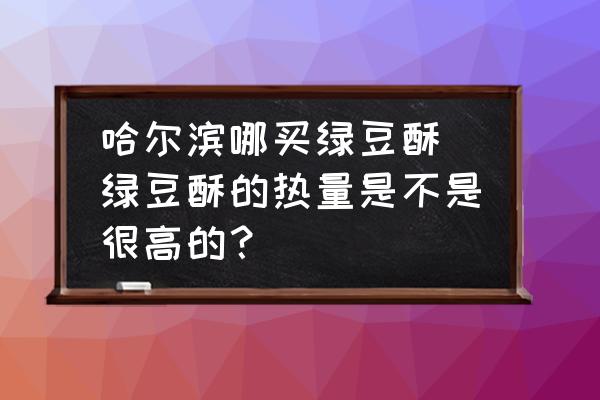 哈爾濱哪買綠豆酥(綠豆酥的熱量是不是很高的？)