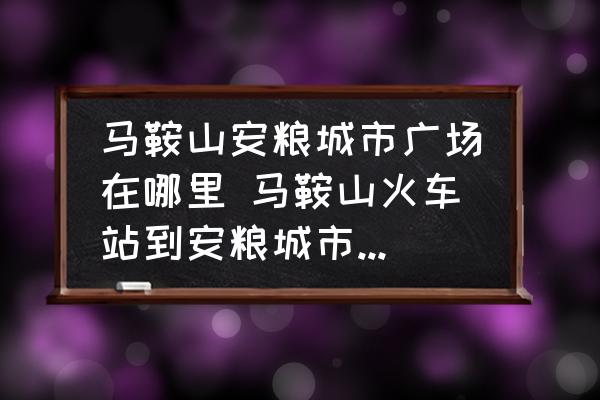 馬鞍山安糧城市廣場在哪里 馬鞍山火車站到安糧城市廣場有多遠(yuǎn)？