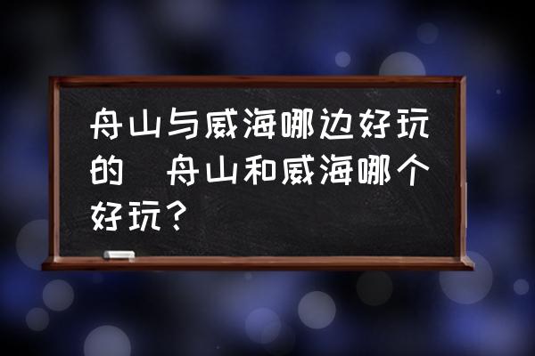舟山與威海哪邊好玩的(舟山和威海哪個好玩？)