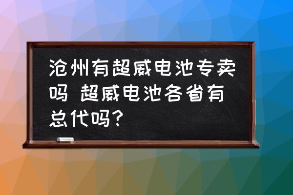 滄州有超威電池專賣嗎 超威電池各省有總代嗎？