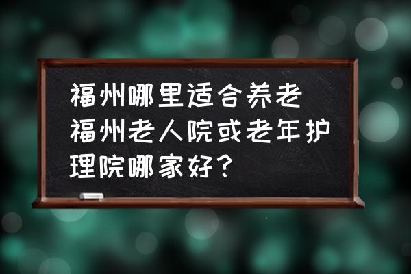 福州哪里適合養(yǎng)老(福州老人院或老年護(hù)理院哪家好？)