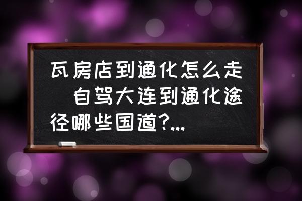 瓦房店到通化怎么走(自駕大連到通化途徑哪些國道?不走高速應(yīng)該怎么走？)