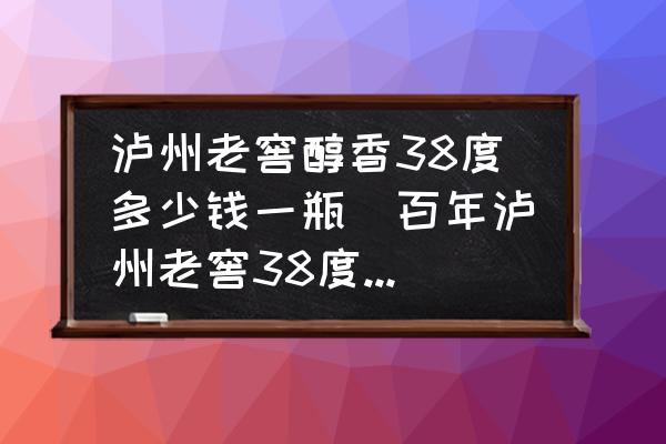 瀘州老窖醇香38度多少錢一瓶(百年瀘州老窖38度什么價格？)