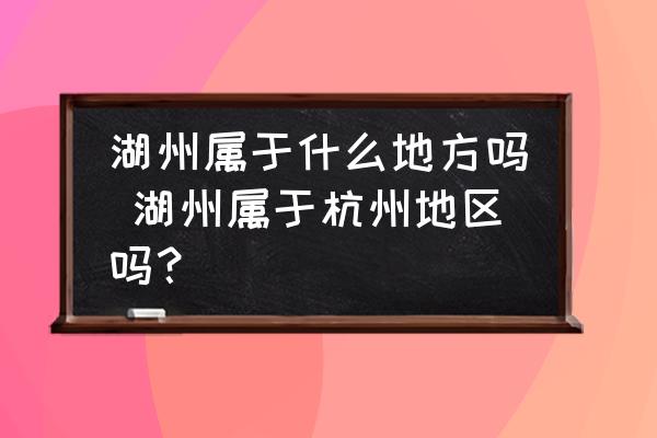 湖州屬于什么地方嗎 湖州屬于杭州地區(qū)嗎？
