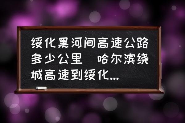 綏化黑河間高速公路多少公里(哈爾濱繞城高速到綏化怎么走？)