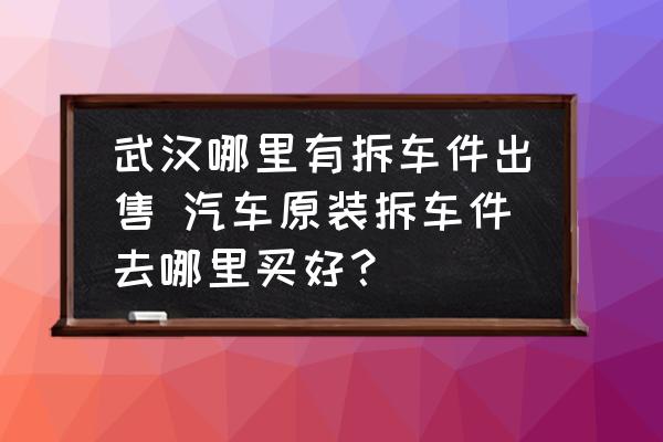 武漢哪里有拆車件出售 汽車原裝拆車件去哪里買好？