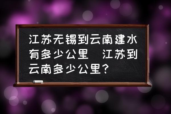 江蘇無錫到云南建水有多少公里(江蘇到云南多少公里？)