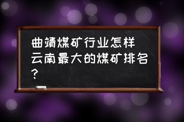 曲靖煤礦行業(yè)怎樣(云南最大的煤礦排名？)