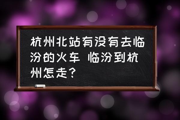 杭州北站有沒有去臨汾的火車 臨汾到杭州怎走？