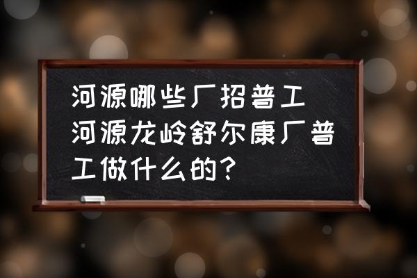 河源哪些廠招普工(河源龍嶺舒爾康廠普工做什么的？)