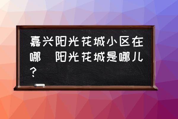 嘉興陽光花城小區(qū)在哪(陽光花城是哪兒？)