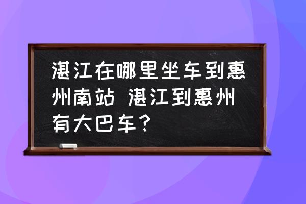 湛江在哪里坐車到惠州南站 湛江到惠州有大巴車？