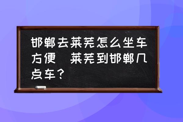 邯鄲去萊蕪怎么坐車方便(萊蕪到邯鄲幾點(diǎn)車？)