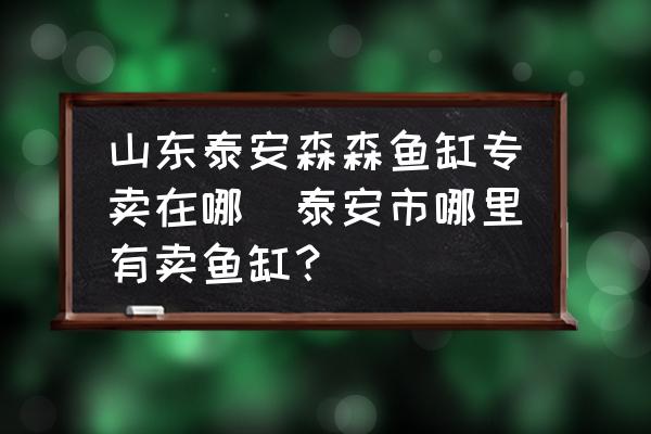 山東泰安森森魚缸專賣在哪(泰安市哪里有賣魚缸？)
