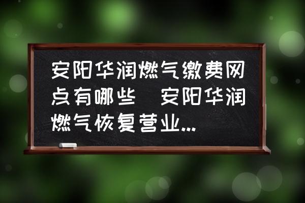 安陽華潤燃?xì)饫U費網(wǎng)點有哪些(安陽華潤燃?xì)饣謴?fù)營業(yè)時間？)