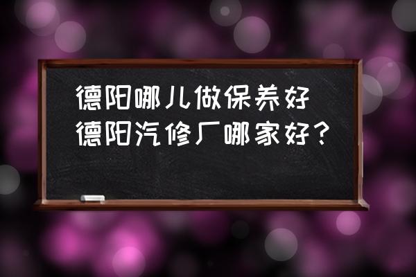 德陽哪兒做保養(yǎng)好(德陽汽修廠哪家好？)