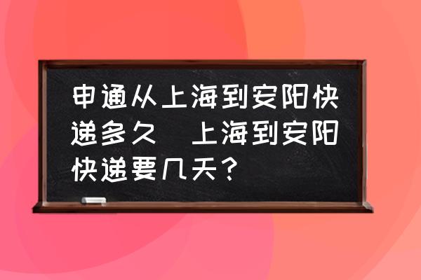申通從上海到安陽快遞多久(上海到安陽快遞要幾天？)
