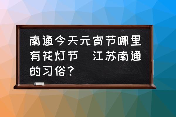 南通今天元宵節(jié)哪里有花燈節(jié)(江蘇南通的習(xí)俗？)