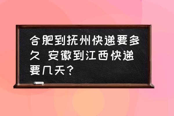 合肥到撫州快遞要多久 安徽到江西快遞要幾天？