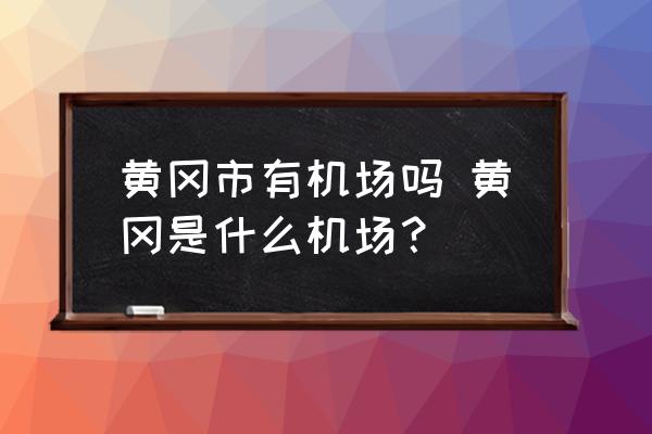 黃岡市有機(jī)場(chǎng)嗎 黃岡是什么機(jī)場(chǎng)？