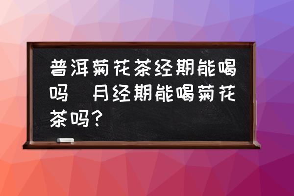 普洱菊花茶經(jīng)期能喝嗎(月經(jīng)期能喝菊花茶嗎？)