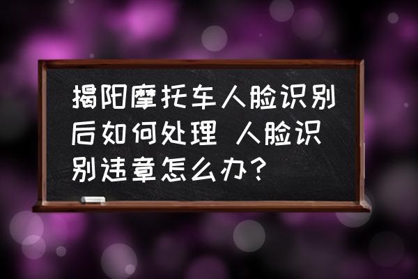 揭陽摩托車人臉識別后如何處理 人臉識別違章怎么辦？