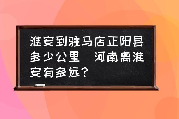 淮安到駐馬店正陽(yáng)縣多少公里(河南離淮安有多遠(yuǎn)？)