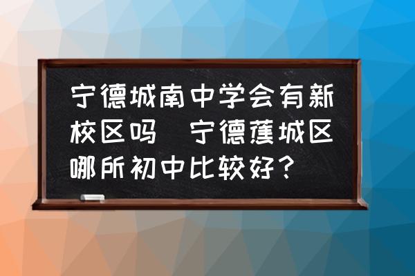 寧德城南中學(xué)會有新校區(qū)嗎(寧德蕉城區(qū)哪所初中比較好？)