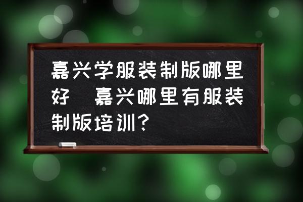 嘉興學服裝制版哪里好(嘉興哪里有服裝制版培訓？)