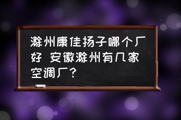 滁州康佳揚子哪個廠好 安徽滁州有幾家空調(diào)廠？