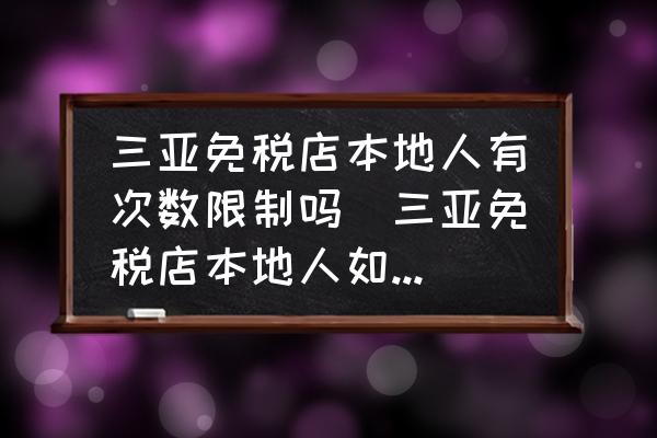 三亞免稅店本地人有次數(shù)限制嗎(三亞免稅店本地人如何才能購(gòu)買？)