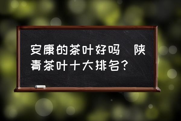 安康的茶葉好嗎(陜青茶葉十大排名？)