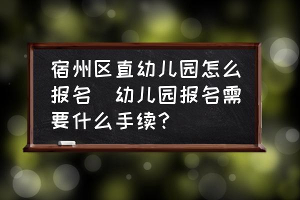 宿州區(qū)直幼兒園怎么報名(幼兒園報名需要什么手續(xù)？)