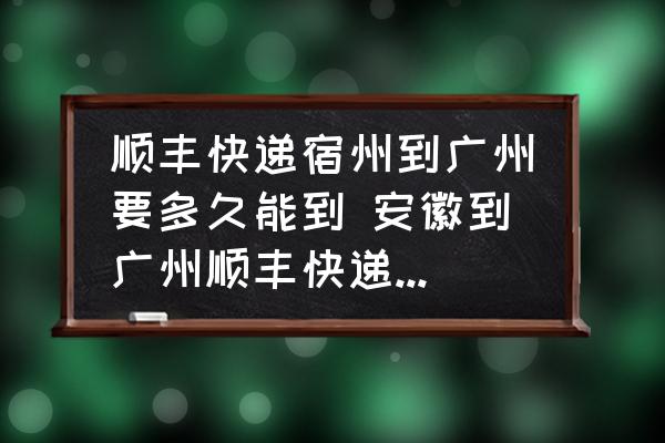 順豐快遞宿州到廣州要多久能到 安徽到廣州順豐快遞要多久？