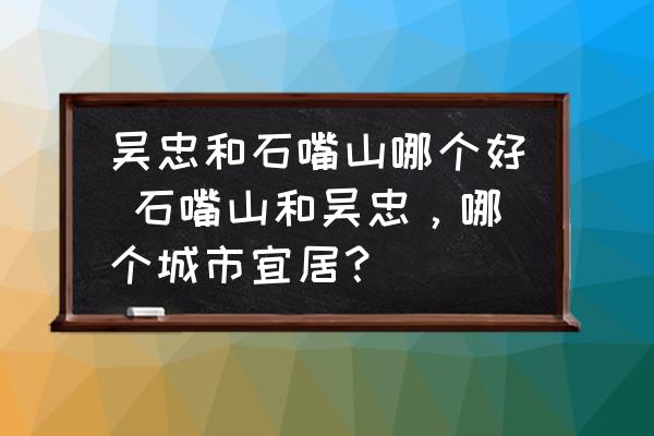 吳忠和石嘴山哪個(gè)好 石嘴山和吳忠，哪個(gè)城市宜居？