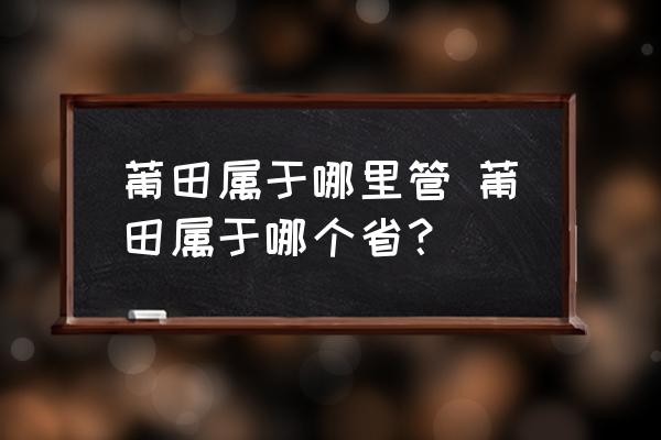 莆田屬于哪里管 莆田屬于哪個省？