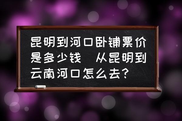 昆明到河口臥鋪票價(jià)是多少錢(從昆明到云南河口怎么去？)