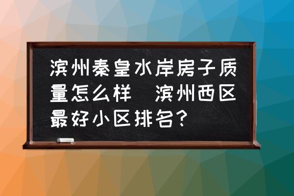 濱州秦皇水岸房子質(zhì)量怎么樣(濱州西區(qū)最好小區(qū)排名？)