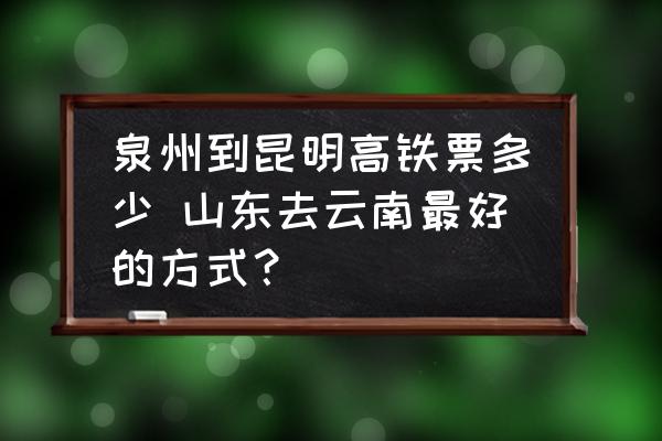 泉州到昆明高鐵票多少 山東去云南最好的方式？