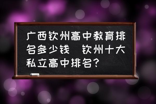 廣西欽州高中教育排名多少錢(欽州十大私立高中排名？)