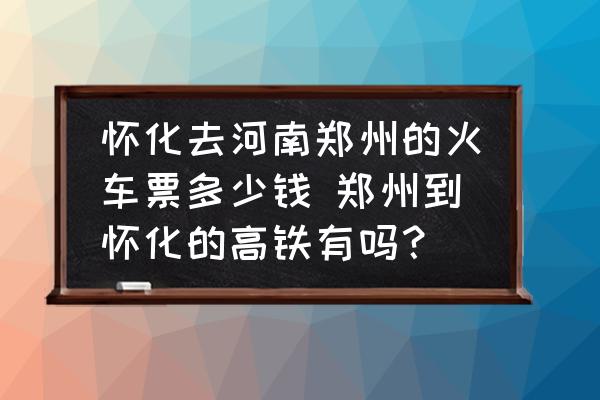 懷化去河南鄭州的火車票多少錢 鄭州到懷化的高鐵有嗎？