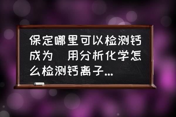 保定哪里可以檢測(cè)鈣成為(用分析化學(xué)怎么檢測(cè)鈣離子的含量？)