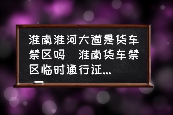 淮南淮河大道是貨車禁區(qū)嗎(淮南貨車禁區(qū)臨時通行證怎么辦理？)