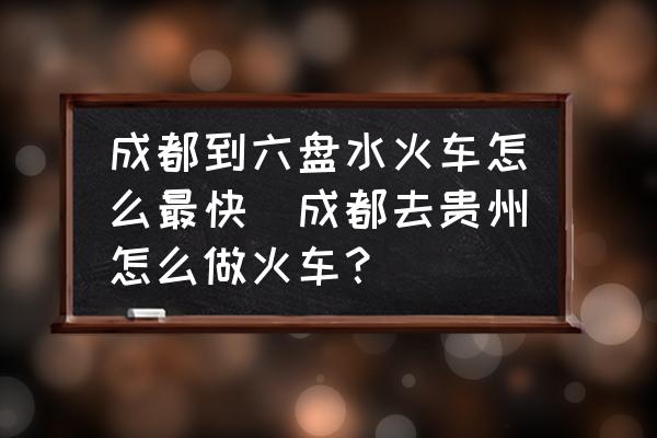 成都到六盤(pán)水火車(chē)怎么最快(成都去貴州怎么做火車(chē)？)