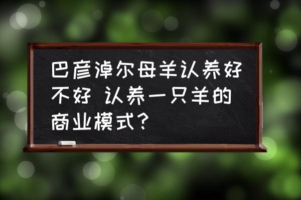 巴彥淖爾母羊認(rèn)養(yǎng)好不好 認(rèn)養(yǎng)一只羊的商業(yè)模式？
