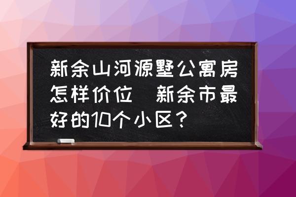 新余山河源墅公寓房怎樣價(jià)位(新余市最好的10個(gè)小區(qū)？)