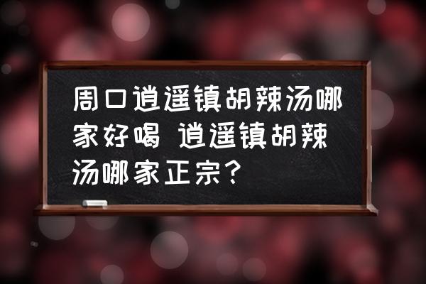 周口逍遙鎮(zhèn)胡辣湯哪家好喝 逍遙鎮(zhèn)胡辣湯哪家正宗？