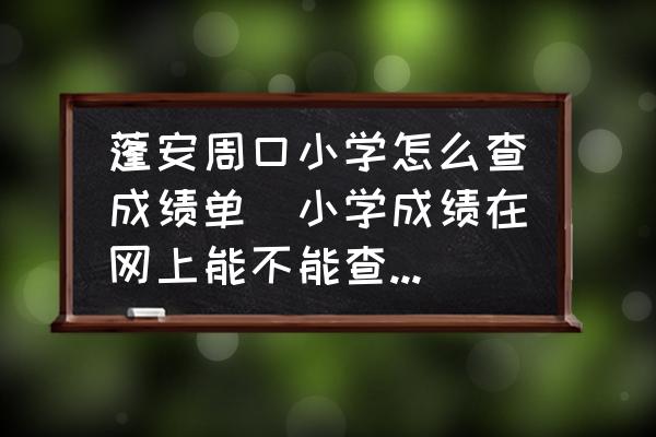蓬安周口小學(xué)怎么查成績(jī)單(小學(xué)成績(jī)?cè)诰W(wǎng)上能不能查到，怎么查？)