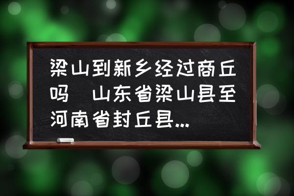 梁山到新鄉(xiāng)經(jīng)過(guò)商丘嗎(山東省梁山縣至河南省封丘縣多少公里？)