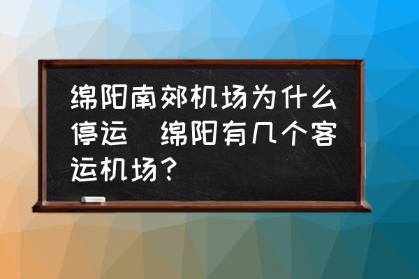 綿陽南郊機場為什么停運(綿陽有幾個客運機場？)